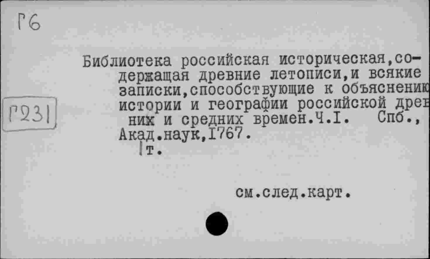 ﻿mi
Библиотека российская историческая,содержащая древние летописи,и всякие записки,способствующие к объяснени: истории и географии российской дре них и средних времен.Ч.І. Спб., Акад.наук,1767.
см.след.карт.